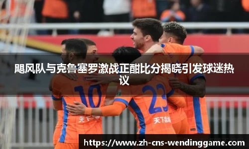 飓风队与克鲁塞罗激战正酣比分揭晓引发球迷热议